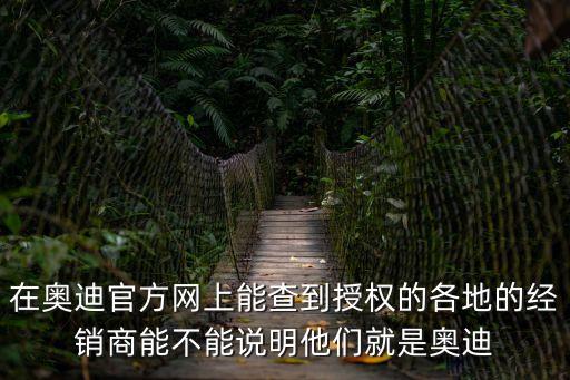 在奧迪官方網上能查到授權的各地的經銷商能不能說明他們就是奧迪