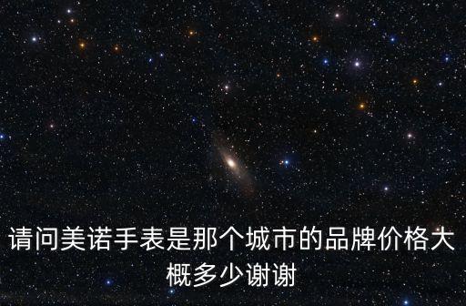 請(qǐng)問(wèn)美諾手表是那個(gè)城市的品牌價(jià)格大概多少謝謝