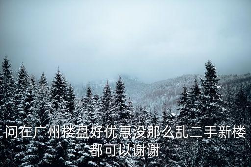 問在廣州樓盤好優惠沒那么亂二手新樓都可以謝謝