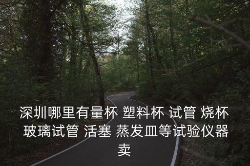 深圳哪里有量杯 塑料杯 試管 燒杯 玻璃試管 活塞 蒸發皿等試驗儀器賣