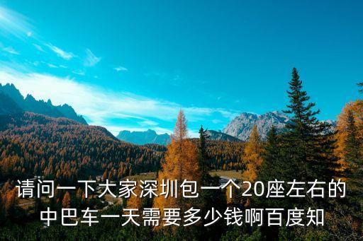 深圳中巴出租帶司機，請問一下大家深圳包一個20座左右的中巴車一天需要多少錢啊百度知