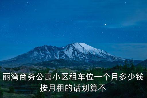 麗灣商務公寓小區租車位一個月多少錢按月租的話劃算不