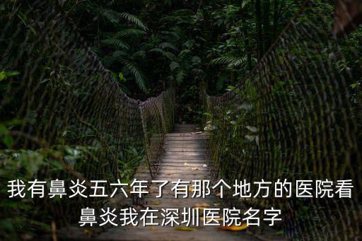 我有鼻炎五六年了有那個地方的醫院看鼻炎我在深圳醫院名字