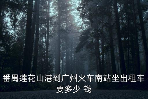 番禺蓮花山港到廣州火車南站坐出租車要多少 錢