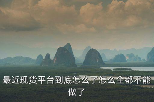 最近現貨平臺到底怎么了怎么全都不能做了