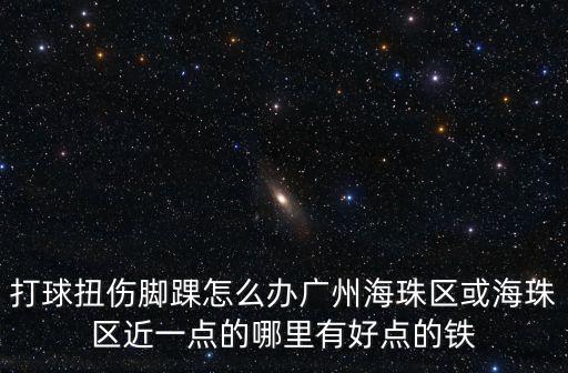打球扭傷腳踝怎么辦廣州海珠區或海珠區近一點的哪里有好點的鐵