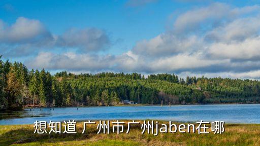 想知道 廣州市廣州jaben在哪