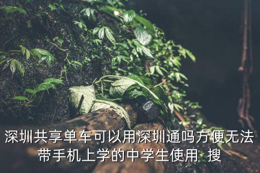 深圳共享單車可以用深圳通嗎方便無法帶手機(jī)上學(xué)的中學(xué)生使用  搜