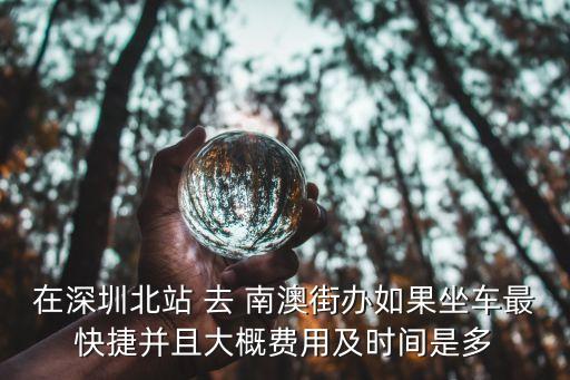 南澳街道辦到深圳北，深圳E11全程多長時間從南澳總站到深圳北站請實際坐過的朋友