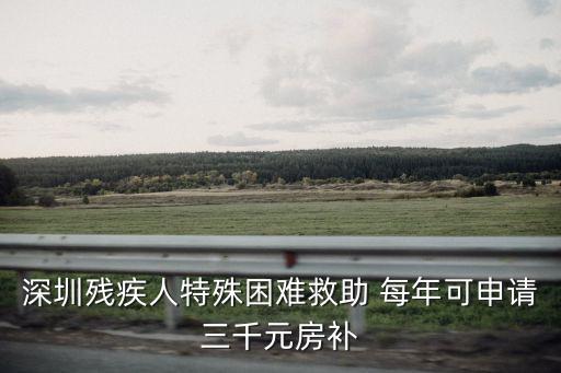 深圳殘疾人特殊困難救助 每年可申請三千元房補