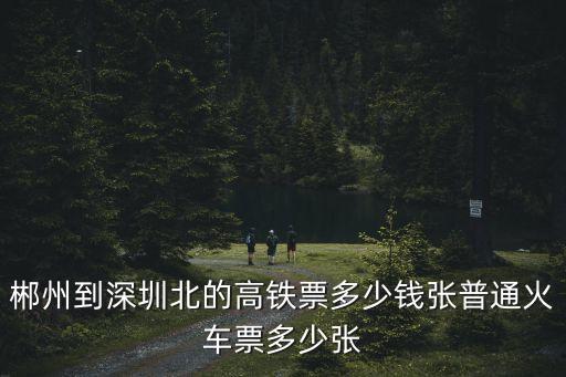 郴州到深圳北的高鐵票多少錢張普通火車票多少張