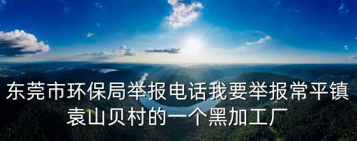 東莞市環保局舉報電話我要舉報常平鎮袁山貝村的一個黑加工廠