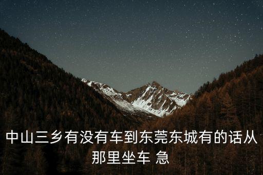 中山三鄉有沒有車到東莞東城有的話從那里坐車 急