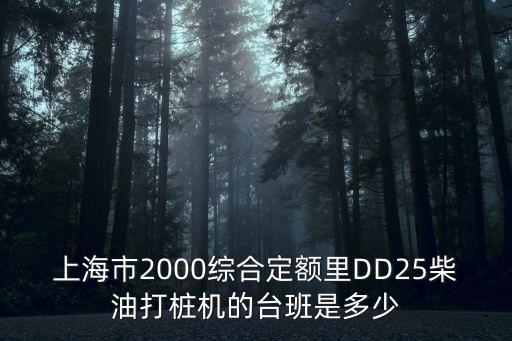 上海市2000定額機械臺班定額，上海市2000綜合定額里DD25柴油打樁機的臺班是多少