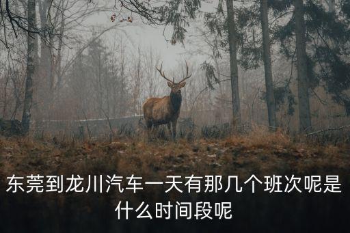 東莞到龍川汽車(chē)一天有那幾個(gè)班次呢是什么時(shí)間段呢