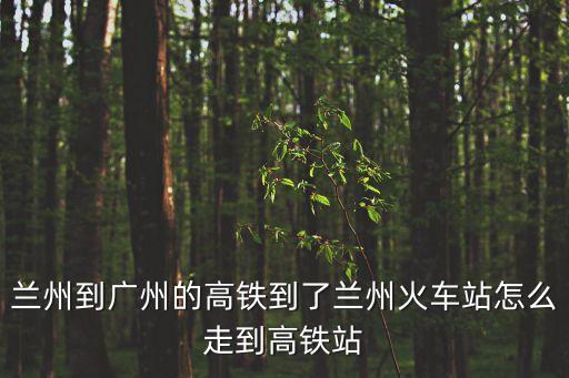 蘭州到廣州的高鐵到了蘭州火車站怎么走到高鐵站