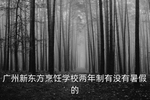 廣州白云區新東方暑假，廣州新東方烹飪學校放暑假的嗎