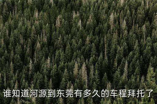 河源坐火車到東莞有多遠，從河源市坐火車到東莞要多少錢什么時間有車車程要多久