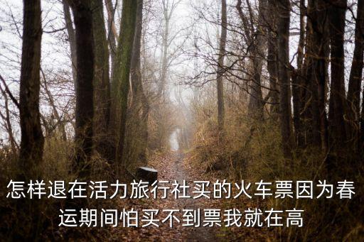 怎樣退在活力旅行社買的火車票因為春運期間怕買不到票我就在高