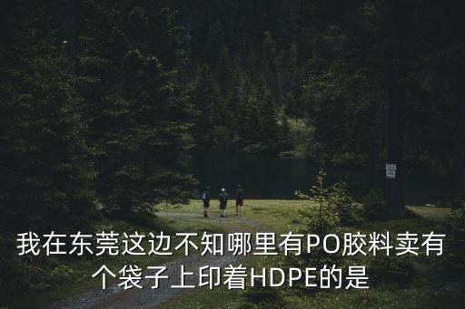 我在東莞這邊不知哪里有PO膠料賣有個袋子上印著HDPE的是
