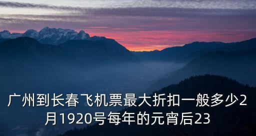 廣州到長春飛機票最大折扣一般多少2月1920號每年的元宵后23