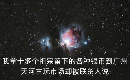 我拿十多個祖宗留下的各種銀幣到廣州天河古玩市場卻被聯糸人說