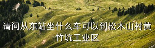 請問從東站坐什么車可以到松木山村黃竹坑工業區