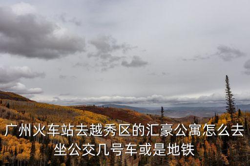 廣州 匯豪白領(lǐng)公寓，廣州火車站去越秀區(qū)的匯豪公寓怎么去坐公交幾號車或是地鐵