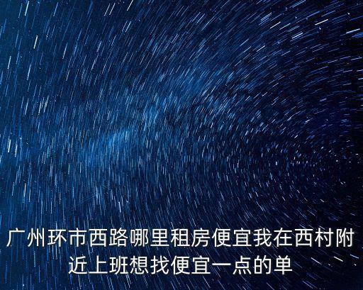 廣州環(huán)市西路哪里租房便宜我在西村附近上班想找便宜一點的單