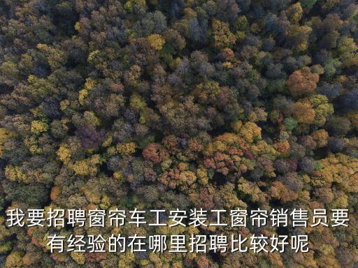 我要招聘窗簾車工安裝工窗簾銷售員要有經驗的在哪里招聘比較好呢
