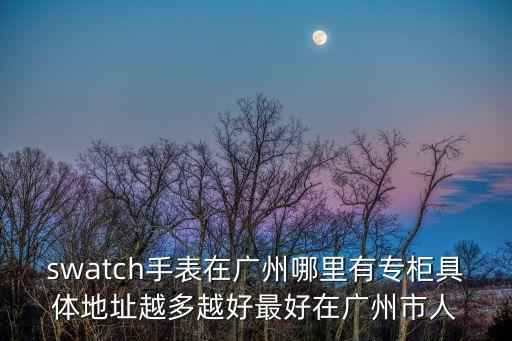 廣州固斯特，swatch手表在廣州哪里有專(zhuān)柜具體地址越多越好最好在廣州市人