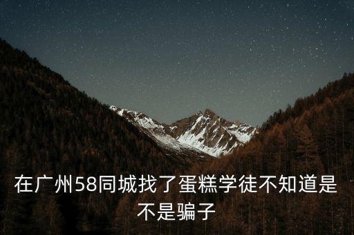 在廣州58同城找了蛋糕學徒不知道是不是騙子