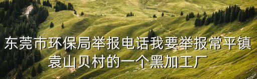 東莞市環保局舉報電話我要舉報常平鎮袁山貝村的一個黑加工廠