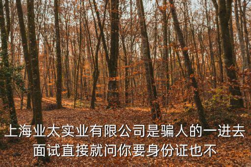 上海業太實業有限公司是騙人的一進去面試直接就問你要身份證也不