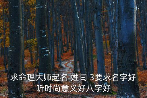求命理大師起名 姓閆 3要求名字好聽時尚意義好八字好