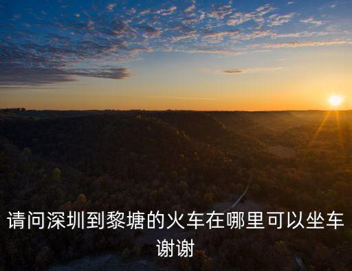 請問深圳到黎塘的火車在哪里可以坐車謝謝