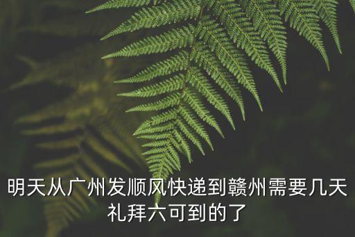 明天從廣州發(fā)順風(fēng)快遞到贛州需要幾天禮拜六可到的了