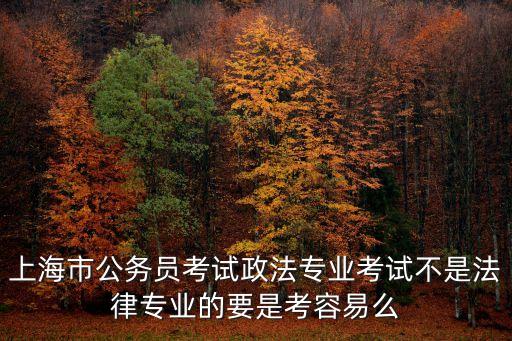 上海市公務員考試政法專業考試不是法律專業的要是考容易么