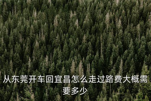 從東莞開車回宜昌怎么走過路費大概需要多少