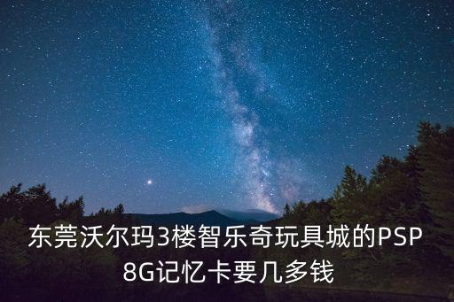 東莞沃爾瑪3樓智樂奇玩具城的PSP 8G記憶卡要幾多錢