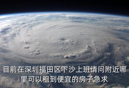 目前在深圳福田區(qū)下沙上班請(qǐng)問(wèn)附近哪里可以租到便宜的房子急求