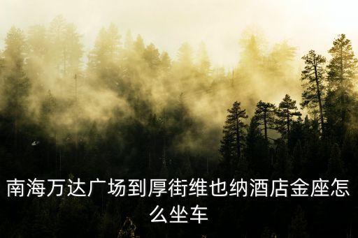 南海萬(wàn)達(dá)廣場(chǎng)到厚街維也納酒店金座怎么坐車