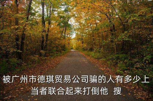 被廣州市德琪貿易公司騙的人有多少上當者聯合起來打倒他  搜