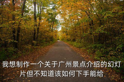 我想制作一個(gè)關(guān)于廣州景點(diǎn)介紹的幻燈片但不知道該如何下手能給