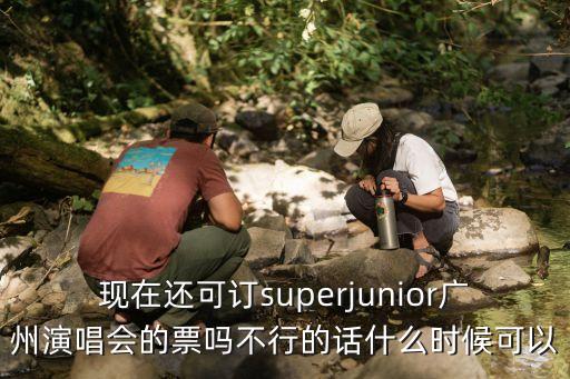 現(xiàn)在還可訂superjunior廣州演唱會(huì)的票嗎不行的話什么時(shí)候可以