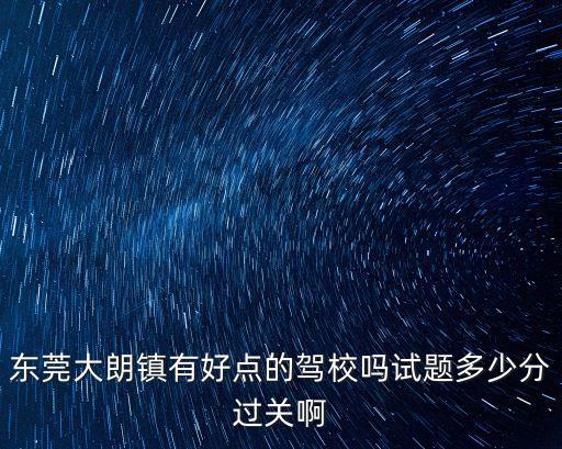 東莞大朗鎮有好點的駕校嗎試題多少分過關啊