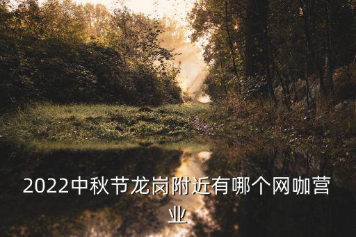 深圳龍崗區(qū)有開門的網(wǎng)吧嘛，2022中秋節(jié)龍崗附近有哪個(gè)網(wǎng)咖營(yíng)業(yè)