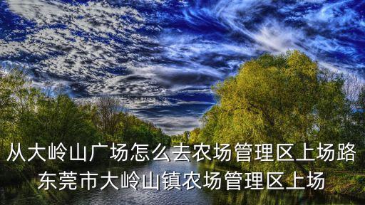 從大嶺山廣場怎么去農場管理區上場路東莞市大嶺山鎮農場管理區上場