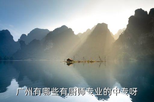 廣州廚師技校，廣州有哪些有廚師專業的中專呀
