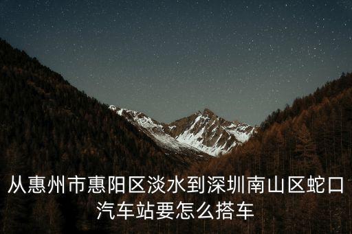 惠陽到深圳拼車地址，從惠州市惠陽區淡水到深圳南山區蛇口汽車站要怎么搭車